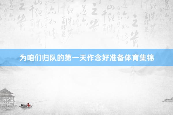 为咱们归队的第一天作念好准备体育集锦