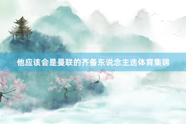 他应该会是曼联的齐备东说念主选体育集锦