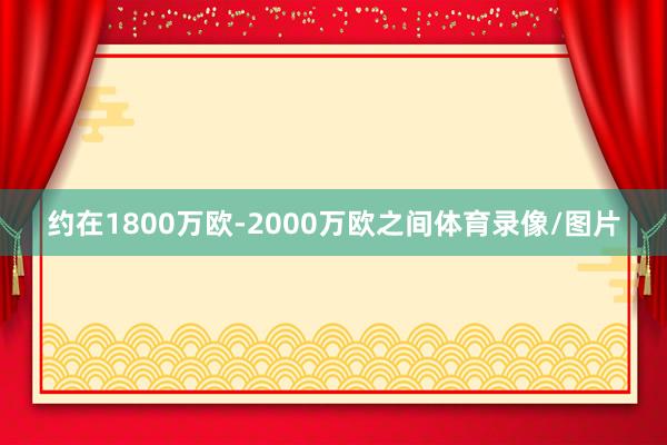 约在1800万欧-2000万欧之间体育录像/图片