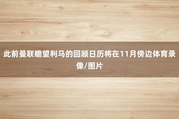 此前曼联瞻望利马的回顾日历将在11月傍边体育录像/图片
