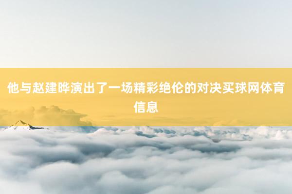 他与赵建晔演出了一场精彩绝伦的对决买球网体育信息