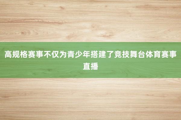 高规格赛事不仅为青少年搭建了竞技舞台体育赛事直播