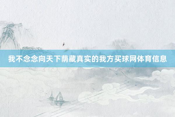 我不念念向天下荫藏真实的我方买球网体育信息