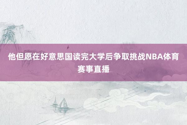 他但愿在好意思国读完大学后争取挑战NBA体育赛事直播