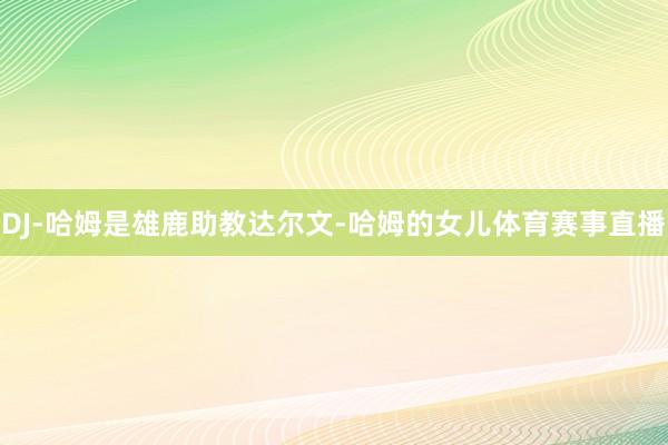 DJ-哈姆是雄鹿助教达尔文-哈姆的女儿体育赛事直播