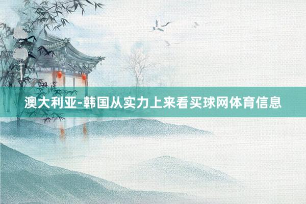 澳大利亚-韩国从实力上来看买球网体育信息