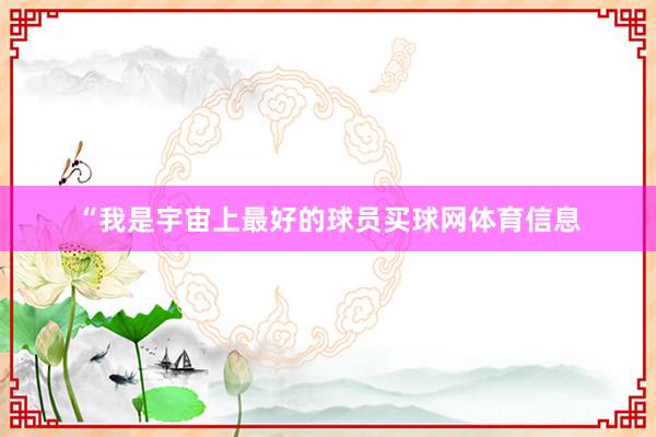 “我是宇宙上最好的球员买球网体育信息