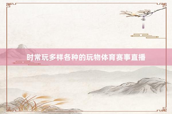 时常玩多样各种的玩物体育赛事直播