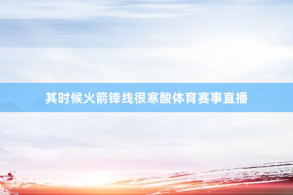 其时候火箭锋线很寒酸体育赛事直播