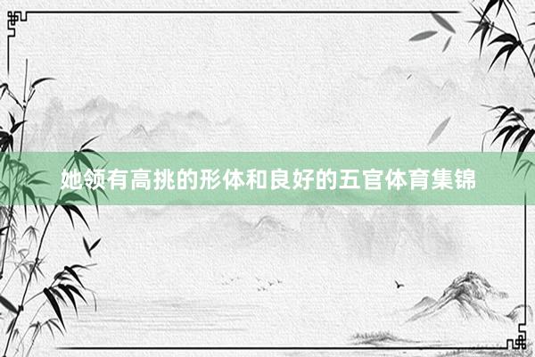 她领有高挑的形体和良好的五官体育集锦