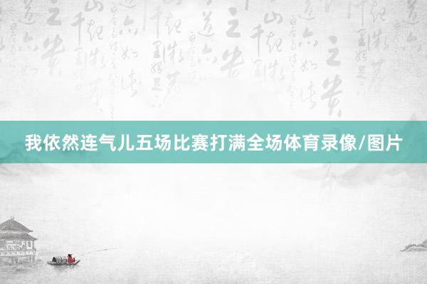 我依然连气儿五场比赛打满全场体育录像/图片
