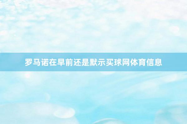 罗马诺在早前还是默示买球网体育信息