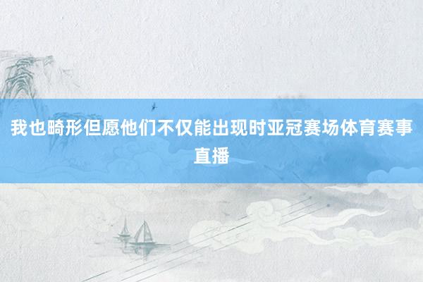 我也畸形但愿他们不仅能出现时亚冠赛场体育赛事直播