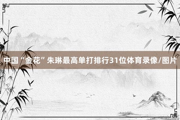 中国“金花”朱琳最高单打排行31位体育录像/图片