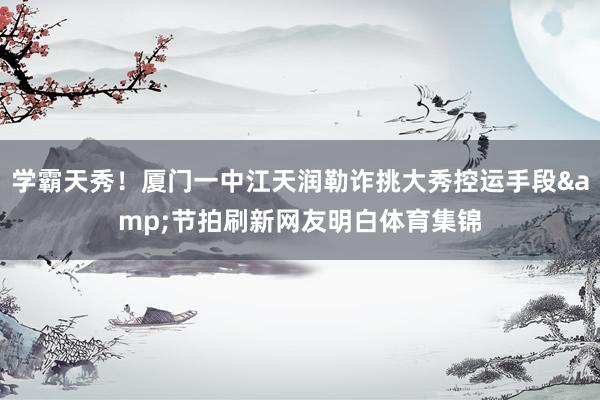 学霸天秀！厦门一中江天润勒诈挑大秀控运手段&节拍刷新网友明白体育集锦