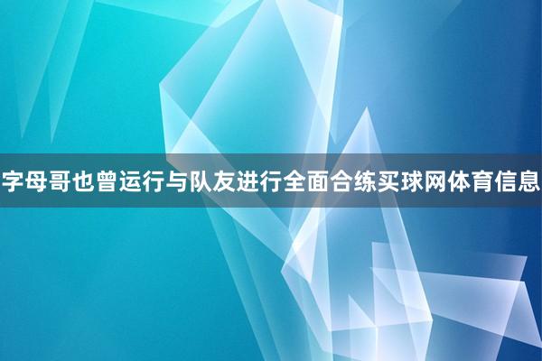 字母哥也曾运行与队友进行全面合练买球网体育信息