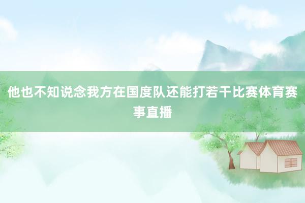 他也不知说念我方在国度队还能打若干比赛体育赛事直播