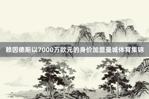 赖因德斯以7000万欧元的身价加盟曼城体育集锦