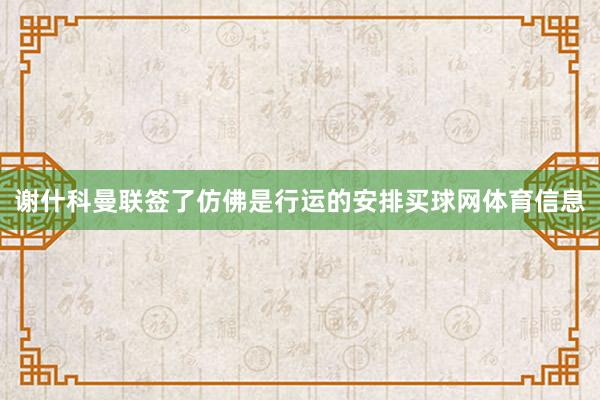 谢什科曼联签了仿佛是行运的安排买球网体育信息