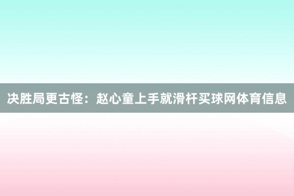 决胜局更古怪：赵心童上手就滑杆买球网体育信息