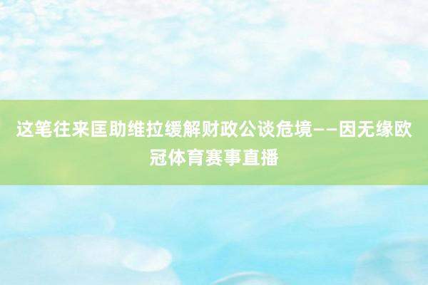 这笔往来匡助维拉缓解财政公谈危境——因无缘欧冠体育赛事直播