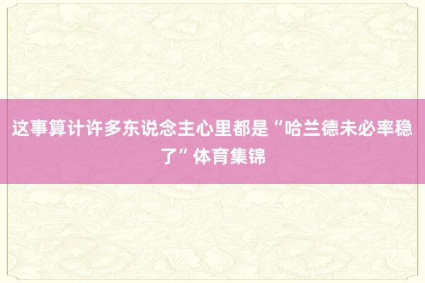 这事算计许多东说念主心里都是“哈兰德未必率稳了”体育集锦