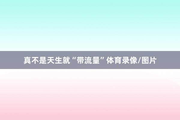 真不是天生就“带流量”体育录像/图片