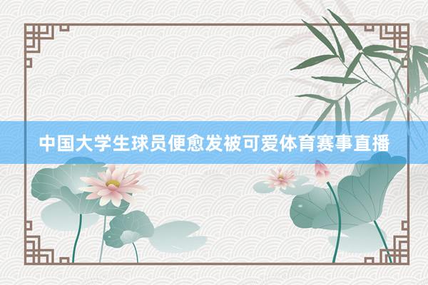 中国大学生球员便愈发被可爱体育赛事直播
