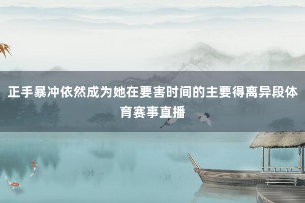 正手暴冲依然成为她在要害时间的主要得离异段体育赛事直播