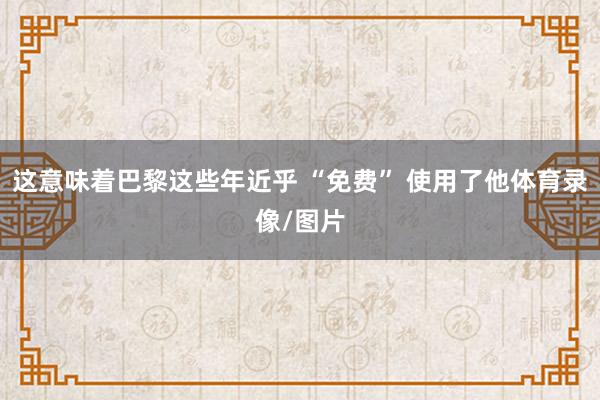 这意味着巴黎这些年近乎 “免费” 使用了他体育录像/图片