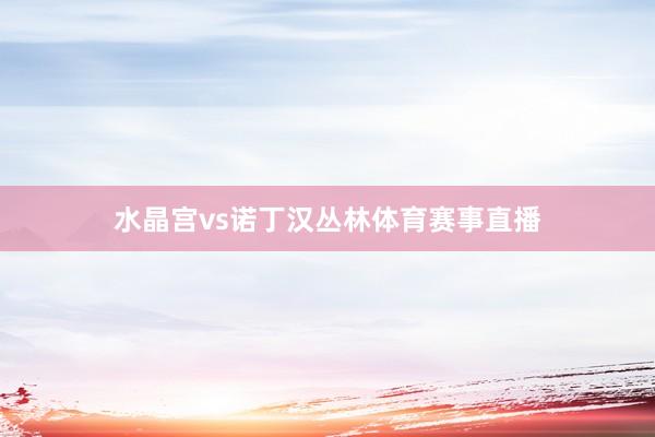 水晶宫vs诺丁汉丛林体育赛事直播
