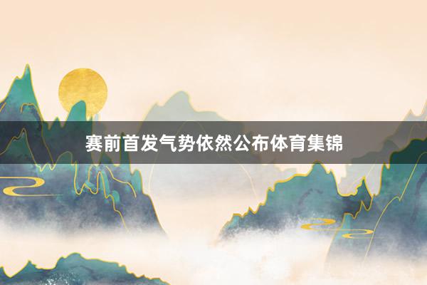 赛前首发气势依然公布体育集锦