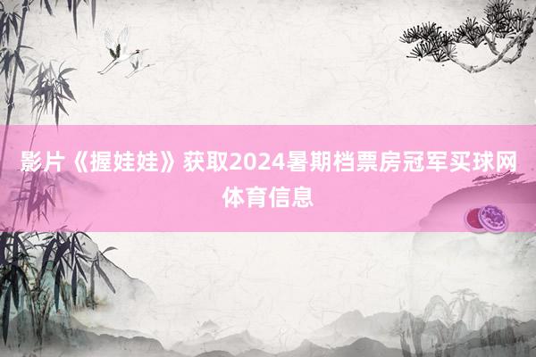影片《握娃娃》获取2024暑期档票房冠军买球网体育信息