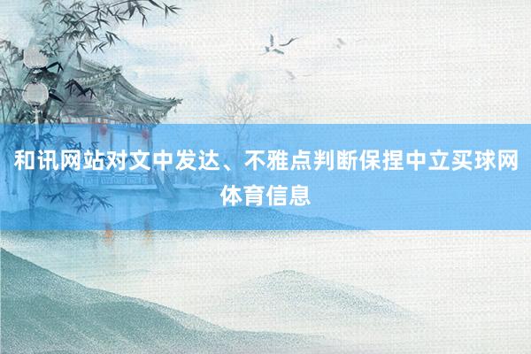 和讯网站对文中发达、不雅点判断保捏中立买球网体育信息