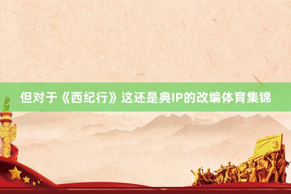 但对于《西纪行》这还是典IP的改编体育集锦