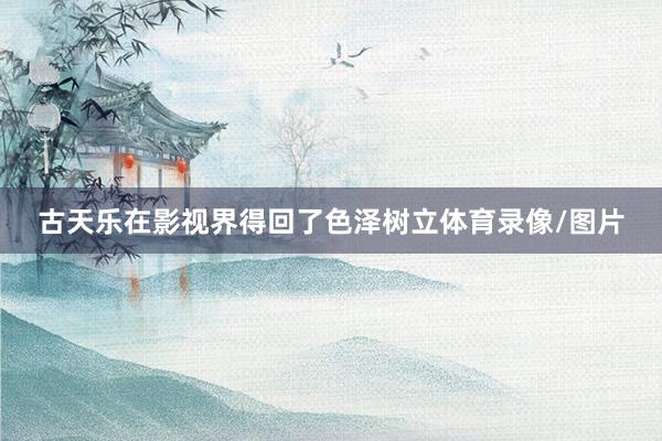 古天乐在影视界得回了色泽树立体育录像/图片