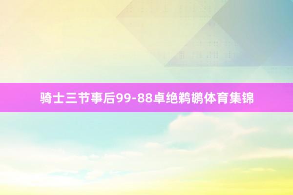 骑士三节事后99-88卓绝鹈鹕体育集锦