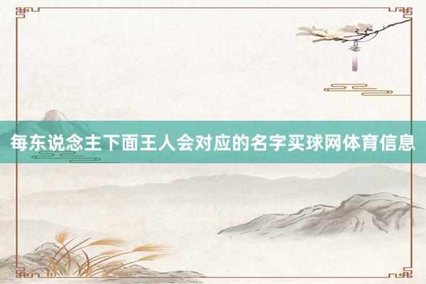 每东说念主下面王人会对应的名字买球网体育信息