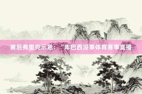 赛后弗里克示意：“库巴西没事体育赛事直播