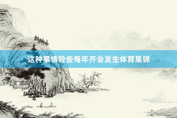 这种事情险些每年齐会发生体育集锦