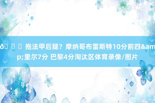 🙄拖法甲后腿？摩纳哥布雷斯特10分前四&里尔7分 巴黎4分淘汰区体育录像/图片