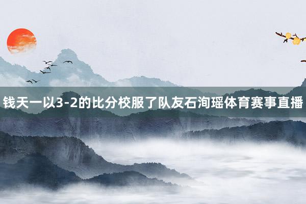 钱天一以3-2的比分校服了队友石洵瑶体育赛事直播