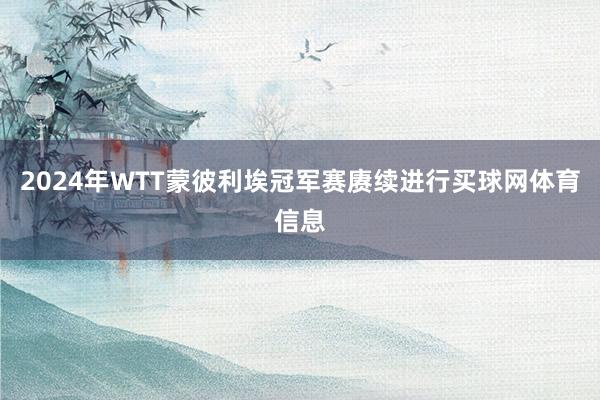 2024年WTT蒙彼利埃冠军赛赓续进行买球网体育信息