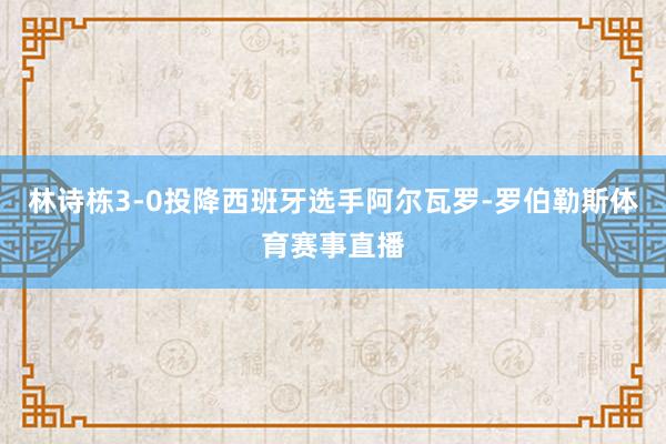 林诗栋3-0投降西班牙选手阿尔瓦罗-罗伯勒斯体育赛事直播