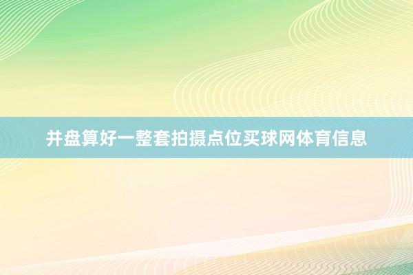 并盘算好一整套拍摄点位买球网体育信息