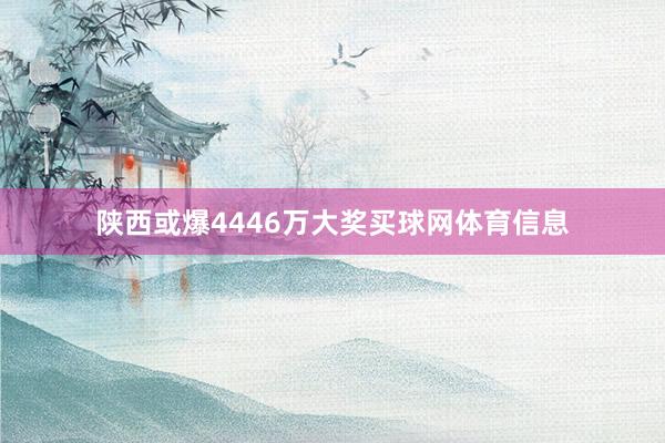 陕西或爆4446万大奖买球网体育信息