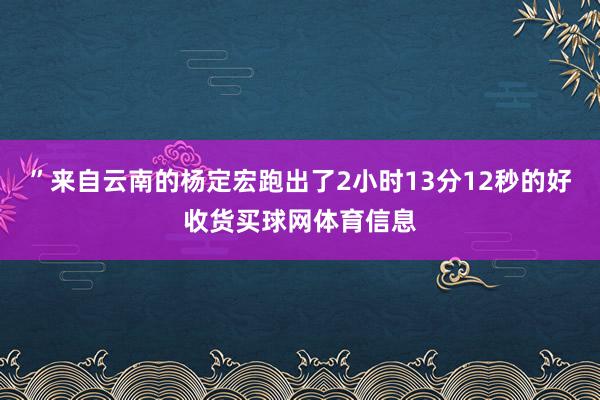 ”来自云南的杨定宏跑出了2小时13分12秒的好收货买球网体育信息