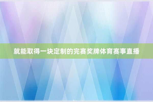 就能取得一块定制的完赛奖牌体育赛事直播
