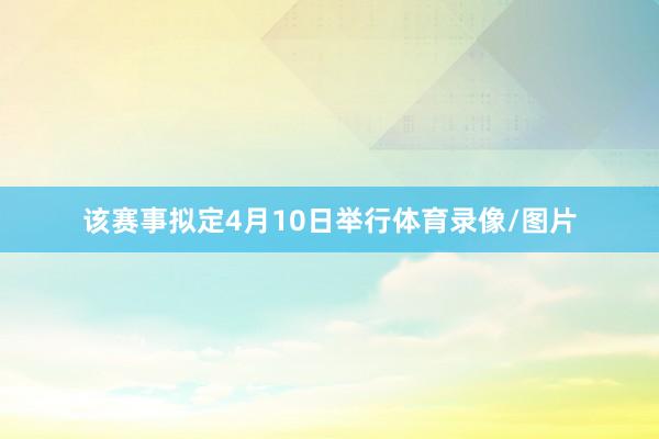 该赛事拟定4月10日举行体育录像/图片