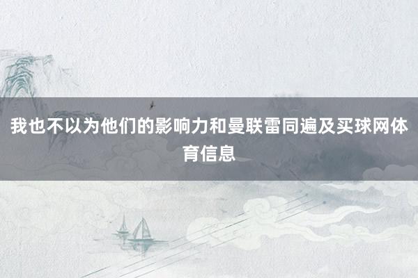 我也不以为他们的影响力和曼联雷同遍及买球网体育信息
